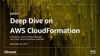 © 2017, Amazon Web Services, Inc. or its Affiliates. All rights reserved.
Deep Dive on
AWS CloudFormation
Anil Kumar, Senior Product Manager
Luis Colon, Senior Developer Advocate
November 28, 2017
DEV317
 