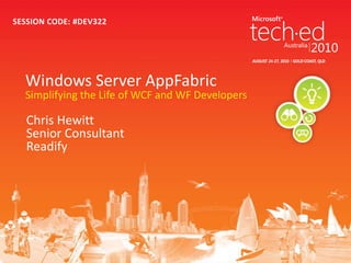 SESSION CODE: #DEV322




  Windows Server AppFabric
  Simplifying the Life of WCF and WF Developers

   Chris Hewitt
   Senior Consultant
   Readify
 