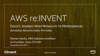 © 2017, Amazon Web Services, Inc. or its Affiliates. All rights reserved.
AWS re:INVENT
CISCO’S JOURNEY FROM MONOLITH TO MICROSERVICES
ADVANCED ARCHITECTURAL PATTERNS
Ronnen Slasky, AWS Solutions Architect
Avi Fruchter, Cisco CTO IVP
November 28, 2017
EDCS-11803578
 