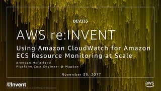 © 2017, Amazon Web Services, Inc. or its Affiliates. All rights reserved.
AWS re:INVENT
Using Amazon CloudWatch for Amazon
ECS Resource Monitoring at Scale
B r e n d a n M c F a r l a n d
P l a t f o r m C o s t E n g i n e e r @ M a p b o x
N o v e m b e r 2 8 , 2 0 1 7
DEV333
 