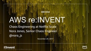 © 2017, Amazon Web Services, Inc. or its Affiliates. All rights reserved.
AWS re:INVENT
Chaos Engineering at Netflix Scale
Nora Jones, Senior Chaos Engineer
@nora_js
DEV334
November 29, 2017
 