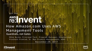 © 2017, Amazon Web Services, Inc. or its Affiliates. All rights reserved.
How Amazon.com Uses AWS
Management Tools
M i k e B u r k e , P r i n c i p a l T e c h . P r o g r a m M a n a g e r , A m a z o n . c o m
P r a s h a n t P r a h l a d , S r . M g r P r o d u c t M a n a g e m e n t , A W S
D E V 3 4 0
N o v e m b e r 2 9 , 2 0 1 7
Guardrails, not Gates
 
