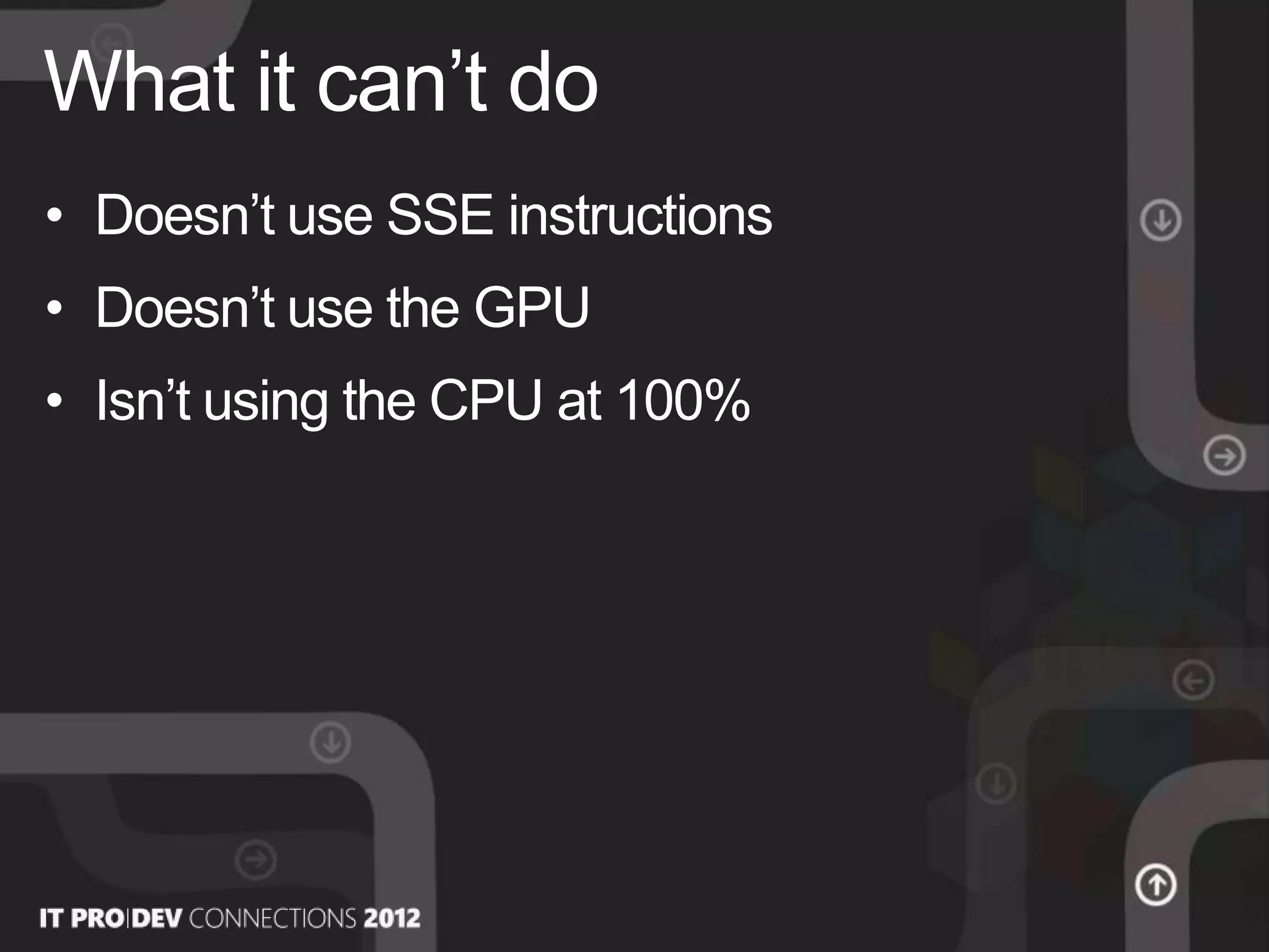 • Doesn’t use SSE instructions
• Doesn’t use the GPU
• Isn’t using the CPU at 100%
What it can’t do
 