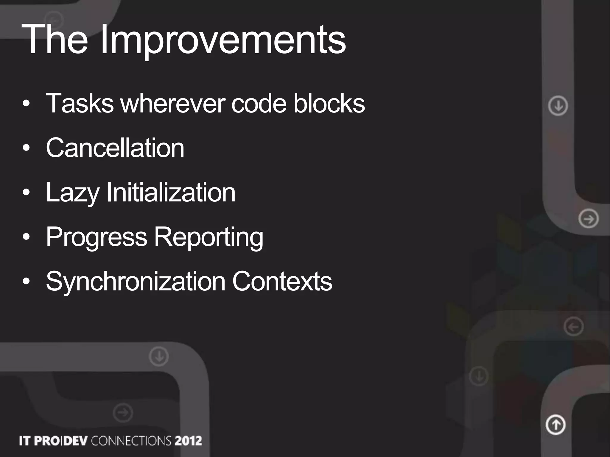 • Tasks wherever code blocks
• Cancellation
• Lazy Initialization
• Progress Reporting
• Synchronization Contexts
The Improvements
 
