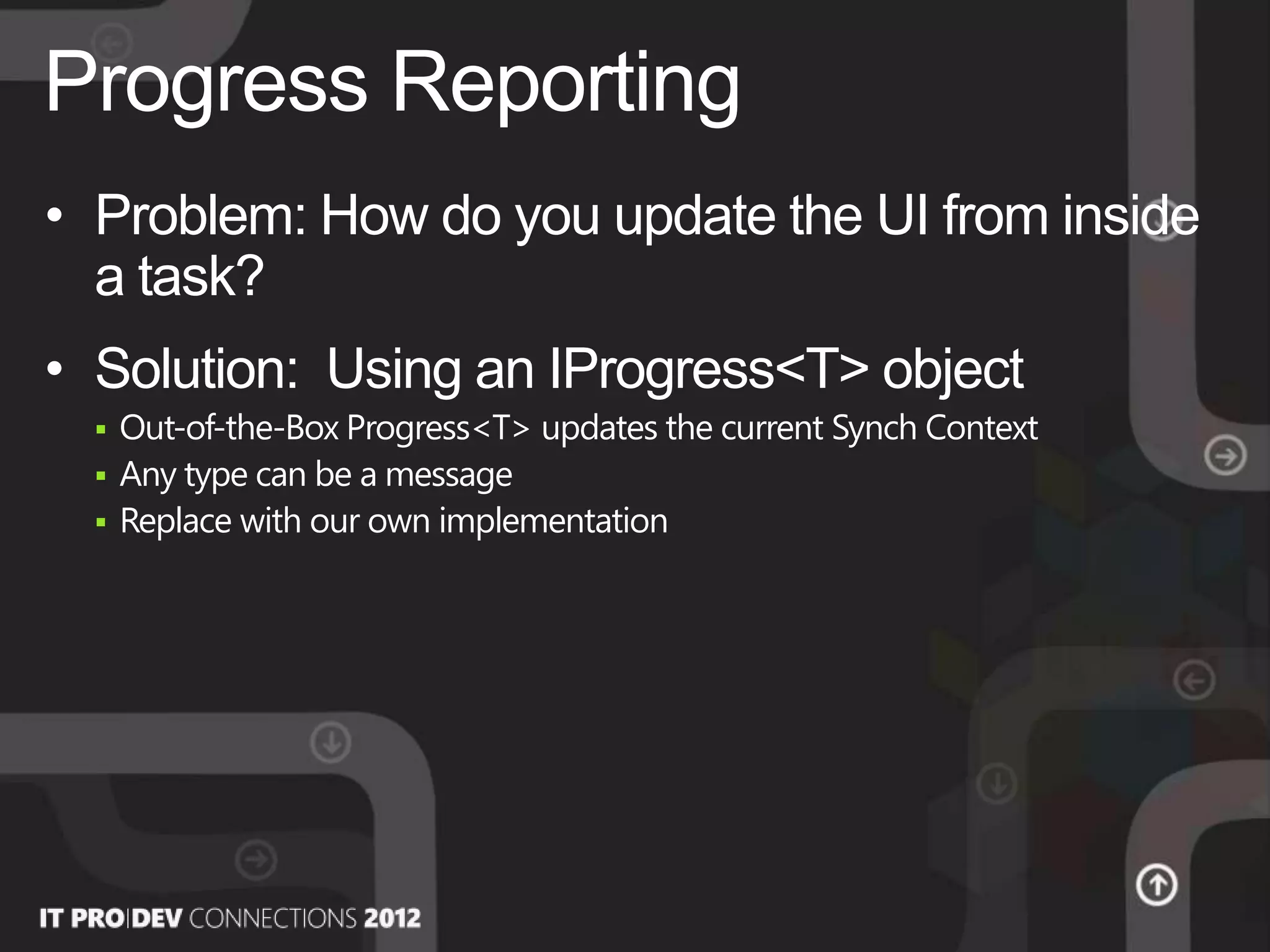• Problem: How do you update the UI from inside
a task?
• Solution: Using an IProgress<T> object
 Out-of-the-Box Progress<T> updates the current Synch Context
 Any type can be a message
 Replace with our own implementation
Progress Reporting
 