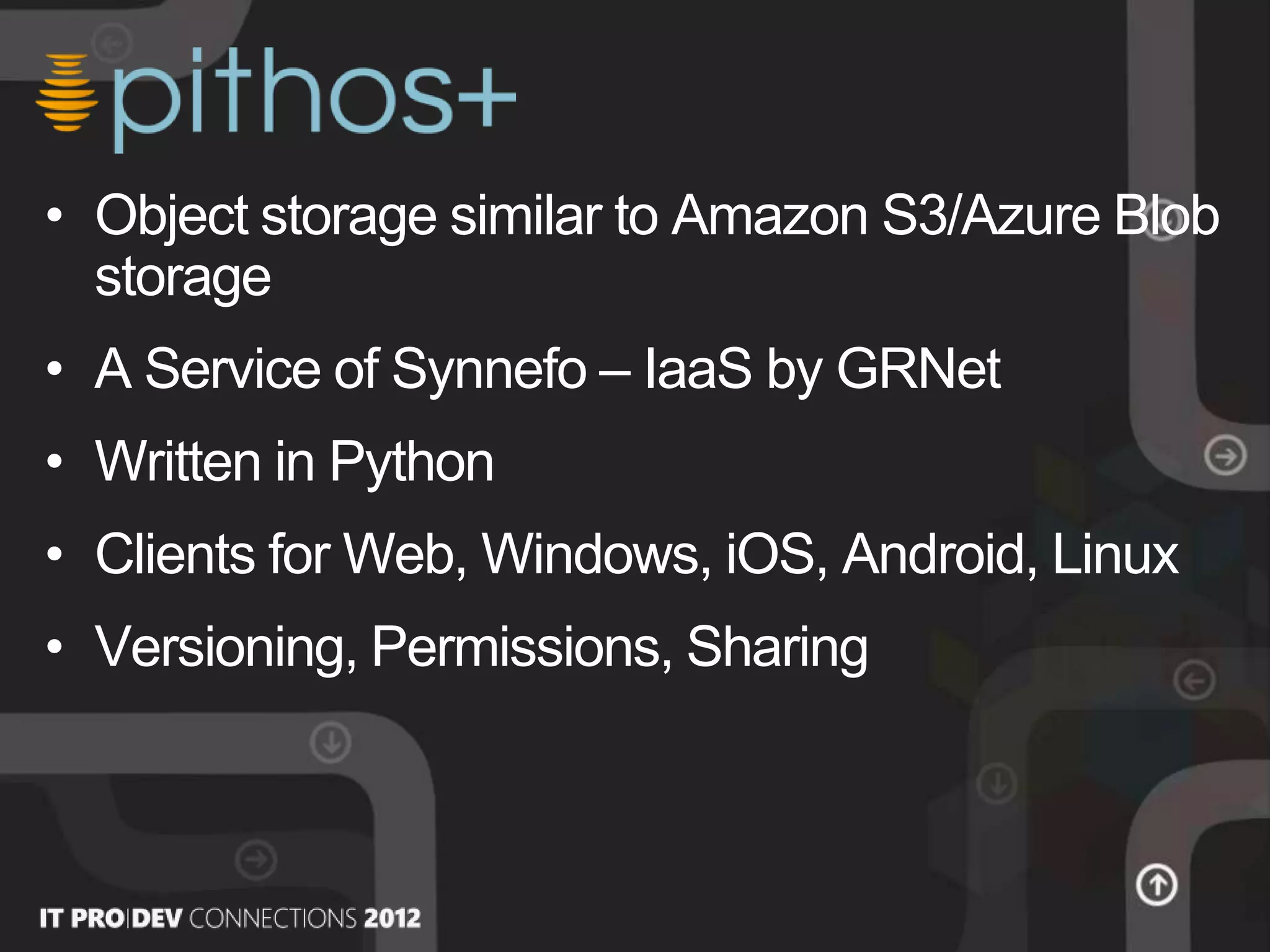• Object storage similar to Amazon S3/Azure Blob
storage
• A Service of Synnefo – IaaS by GRNet
• Written in Python
• Clients for Web, Windows, iOS, Android, Linux
• Versioning, Permissions, Sharing
 