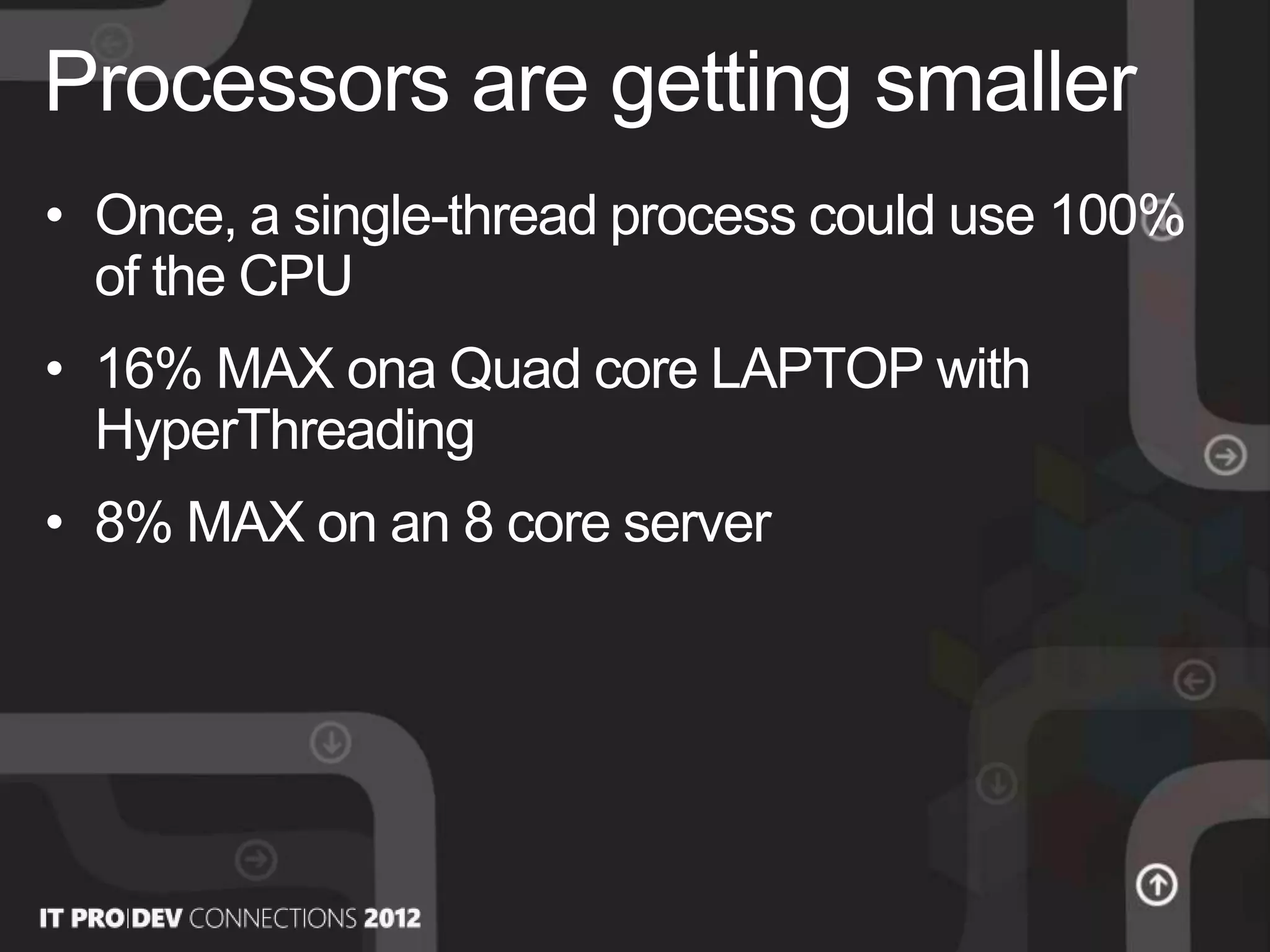 • Once, a single-thread process could use 100%
of the CPU
• 16% ΜΑΧ ona Quad core LAPTOP with
HyperThreading
• 8% ΜΑΧ on an 8 core server
Processors are getting smaller
 