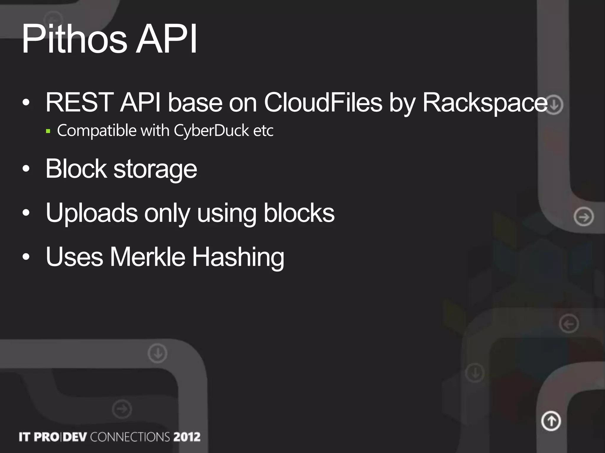 • REST API base on CloudFiles by Rackspace
 Compatible with CyberDuck etc
• Block storage
• Uploads only using blocks
• Uses Merkle Hashing
Pithos API
 