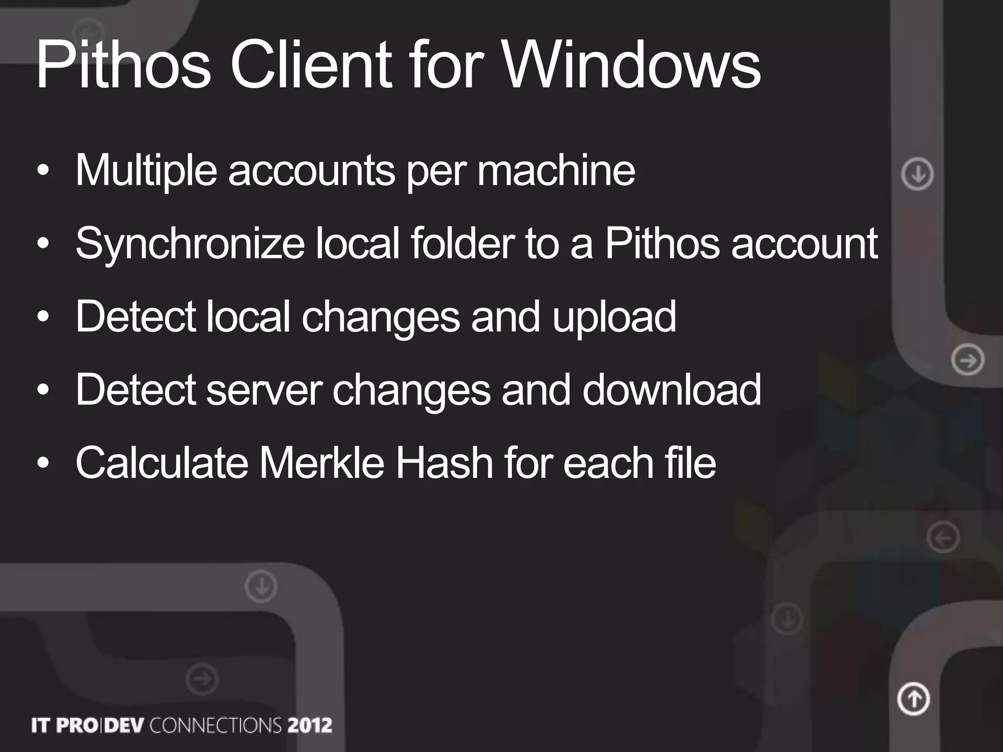 • Multiple accounts per machine
• Synchronize local folder to a Pithos account
• Detect local changes and upload
• Detect server changes and download
• Calculate Merkle Hash for each file
Pithos Client for Windows
 