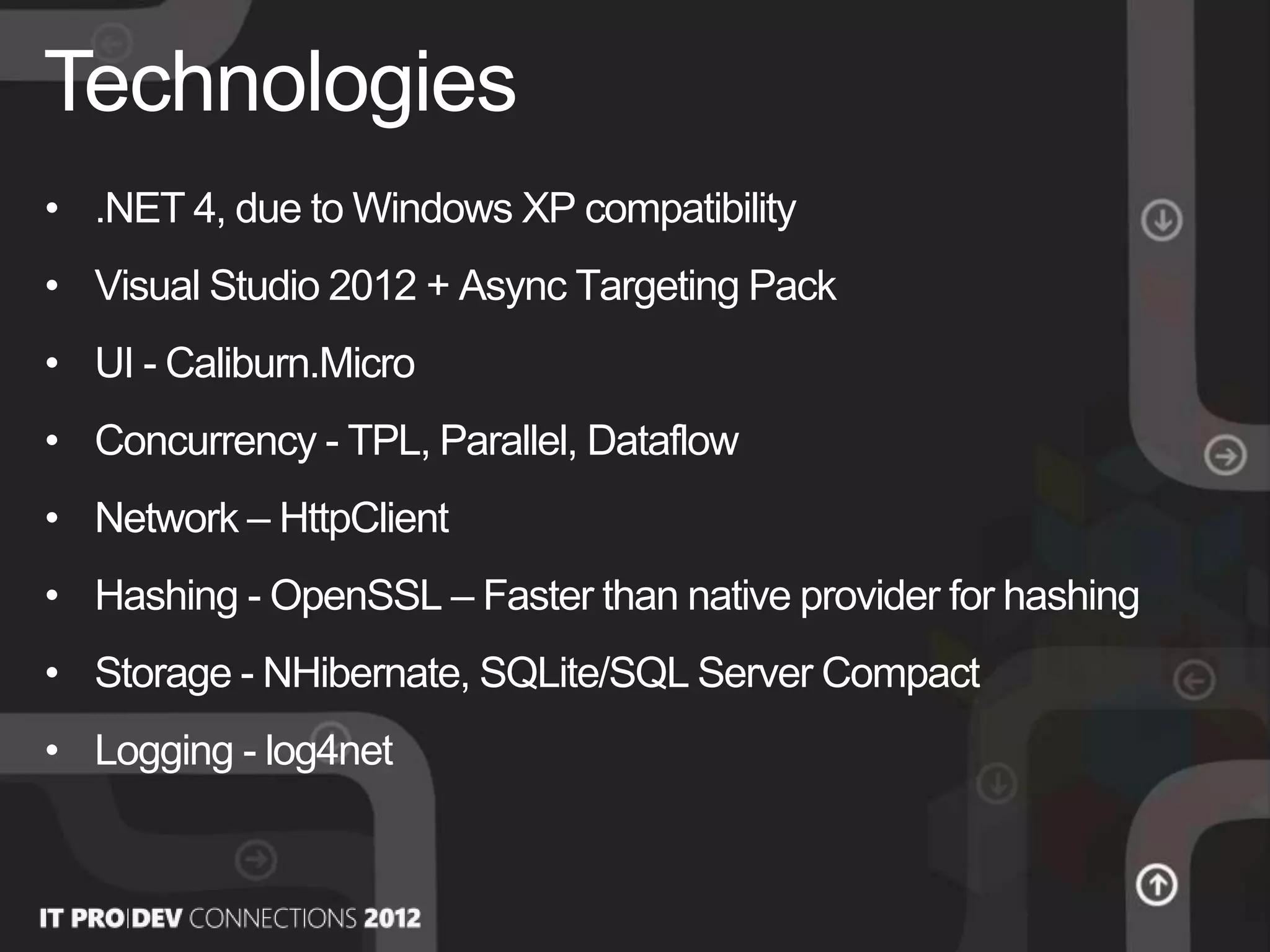 • .ΝΕΤ 4, due to Windows XP compatibility
• Visual Studio 2012 + Async Targeting Pack
• UI - Caliburn.Micro
• Concurrency - TPL, Parallel, Dataflow
• Network – HttpClient
• Hashing - OpenSSL – Faster than native provider for hashing
• Storage - NHibernate, SQLite/SQL Server Compact
• Logging - log4net
Technologies
 