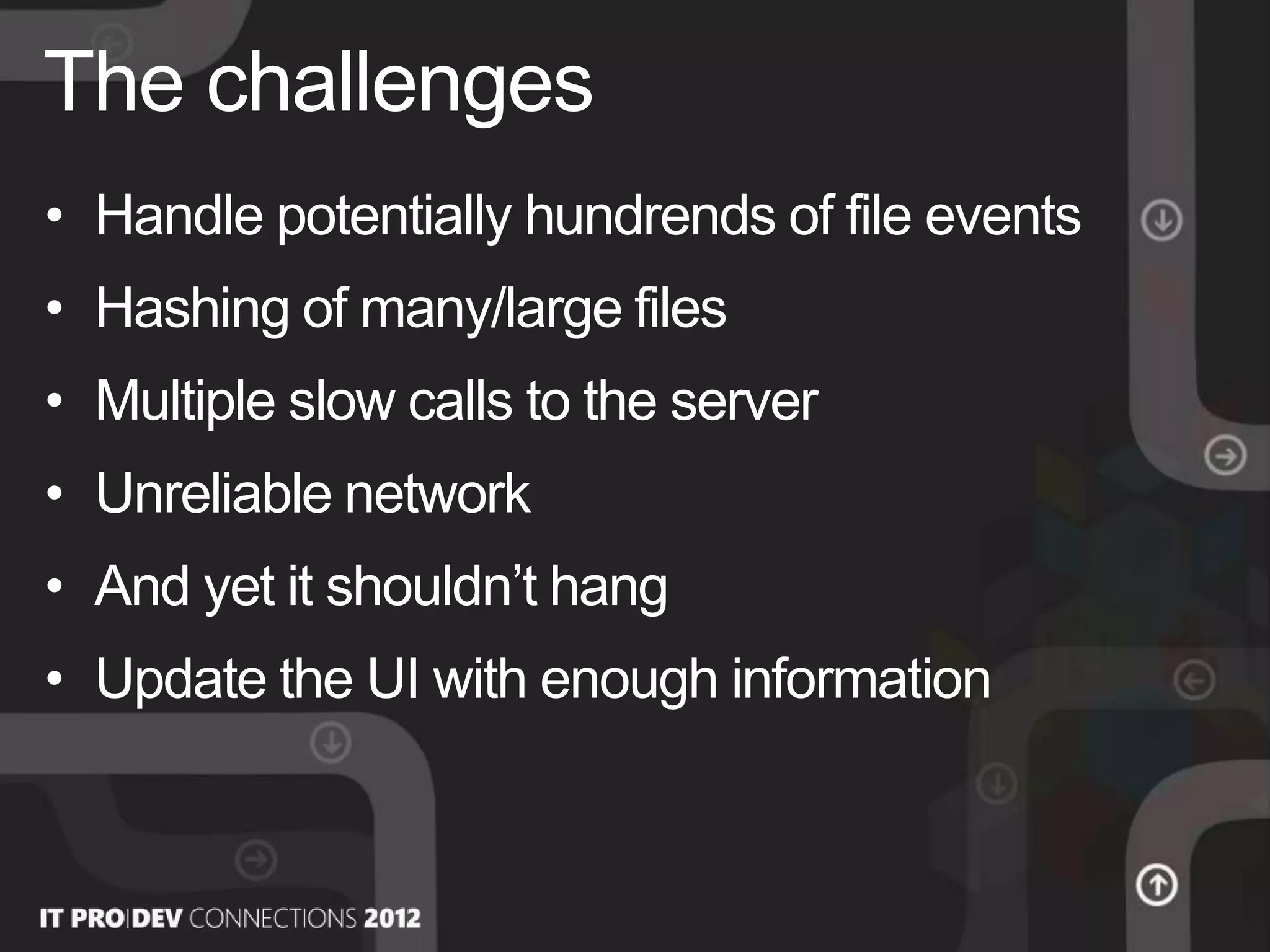 • Handle potentially hundrends of file events
• Hashing of many/large files
• Multiple slow calls to the server
• Unreliable network
• And yet it shouldn’t hang
• Update the UI with enough information
The challenges
 