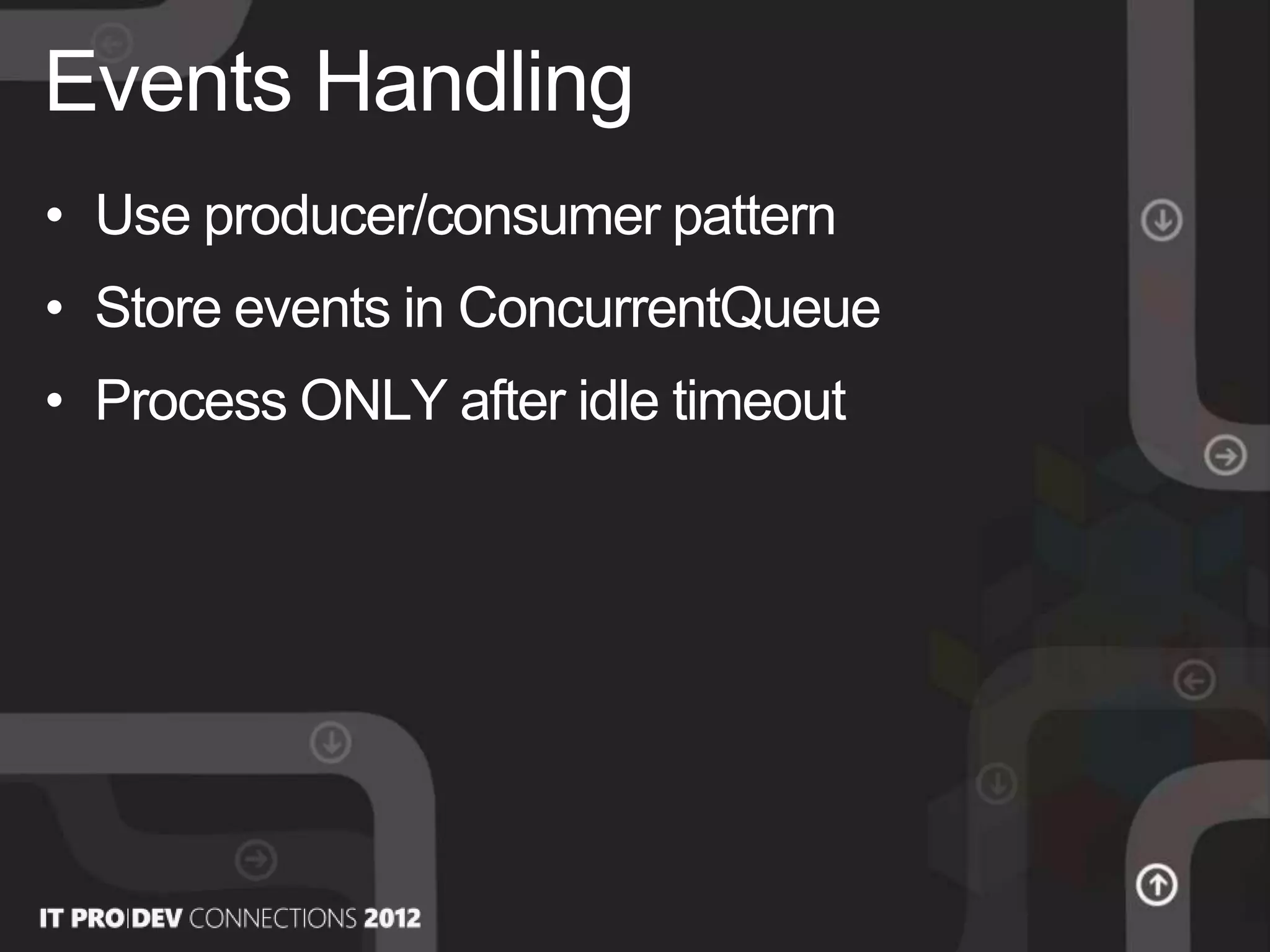 • Use producer/consumer pattern
• Store events in ConcurrentQueue
• Process ONLY after idle timeout
Events Handling
 