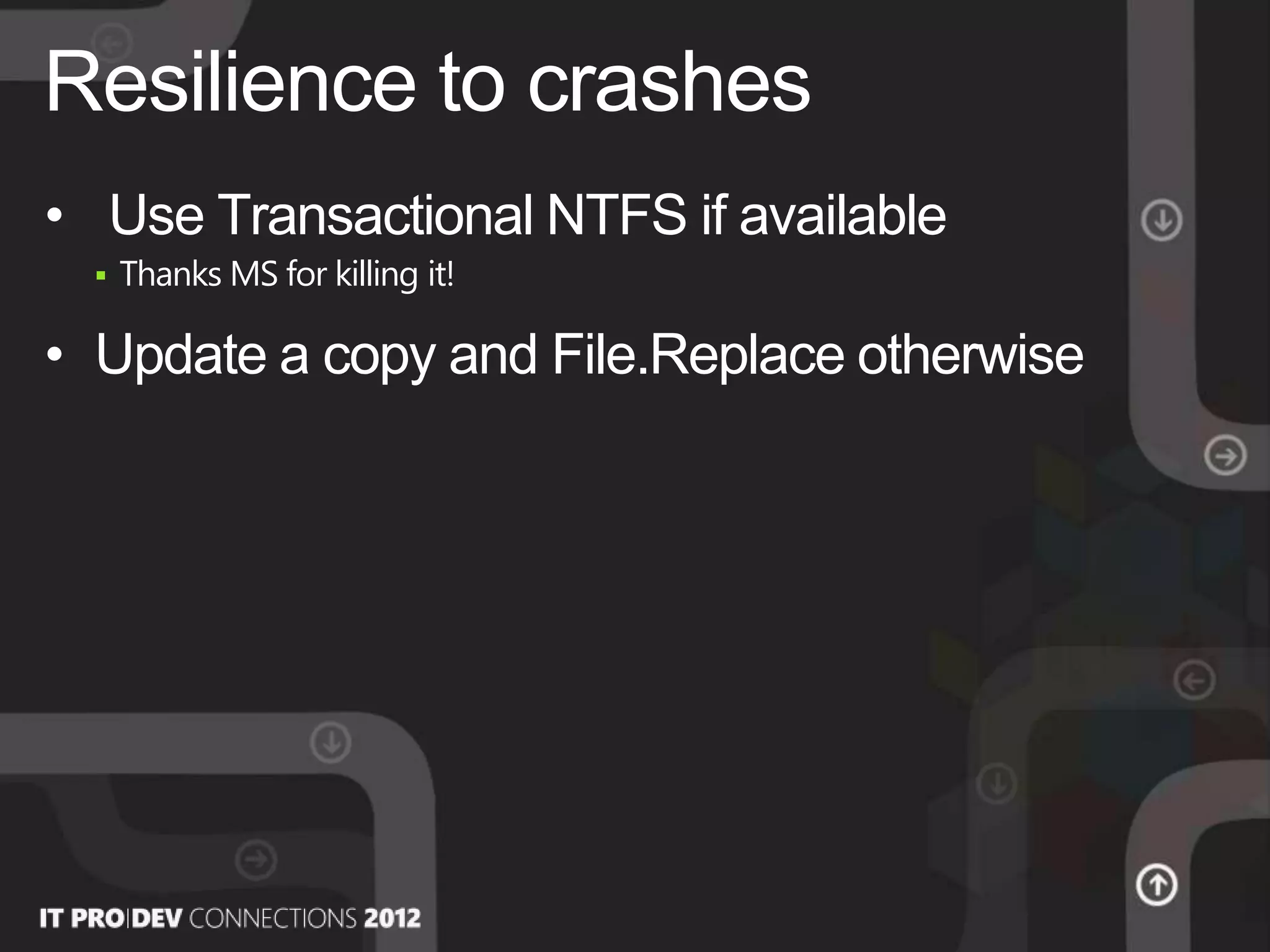 • Use Transactional NTFS if available
 Thanks MS for killing it!
• Update a copy and File.Replace otherwise
Resilience to crashes
 