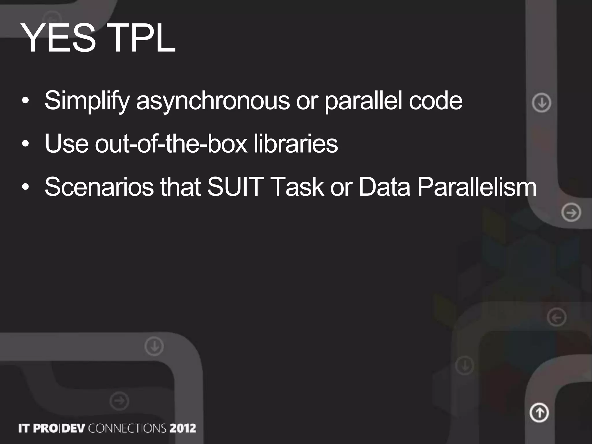 • Simplify asynchronous or parallel code
• Use out-of-the-box libraries
• Scenarios that SUIT Task or Data Parallelism
YES TPL
 
