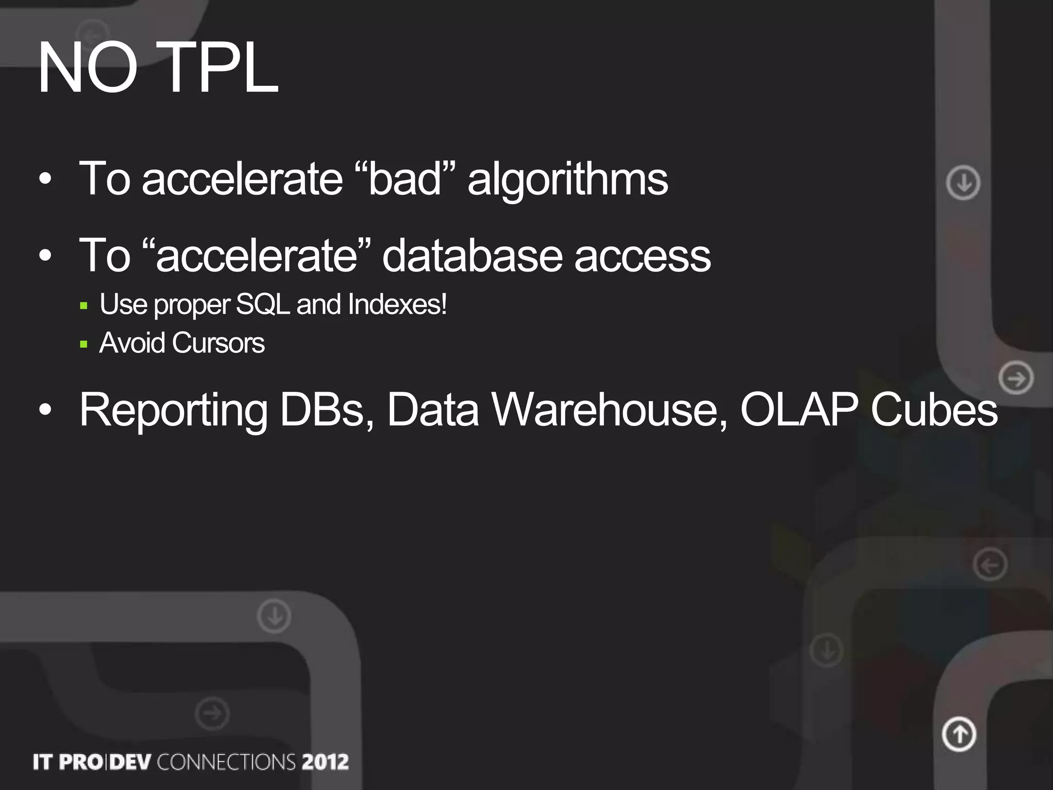 • To accelerate “bad” algorithms
• To “accelerate” database access
 Use proper SQL and Indexes!
 Avoid Cursors
• Reporting DBs, Data Warehouse, OLAP Cubes
NO TPL
 