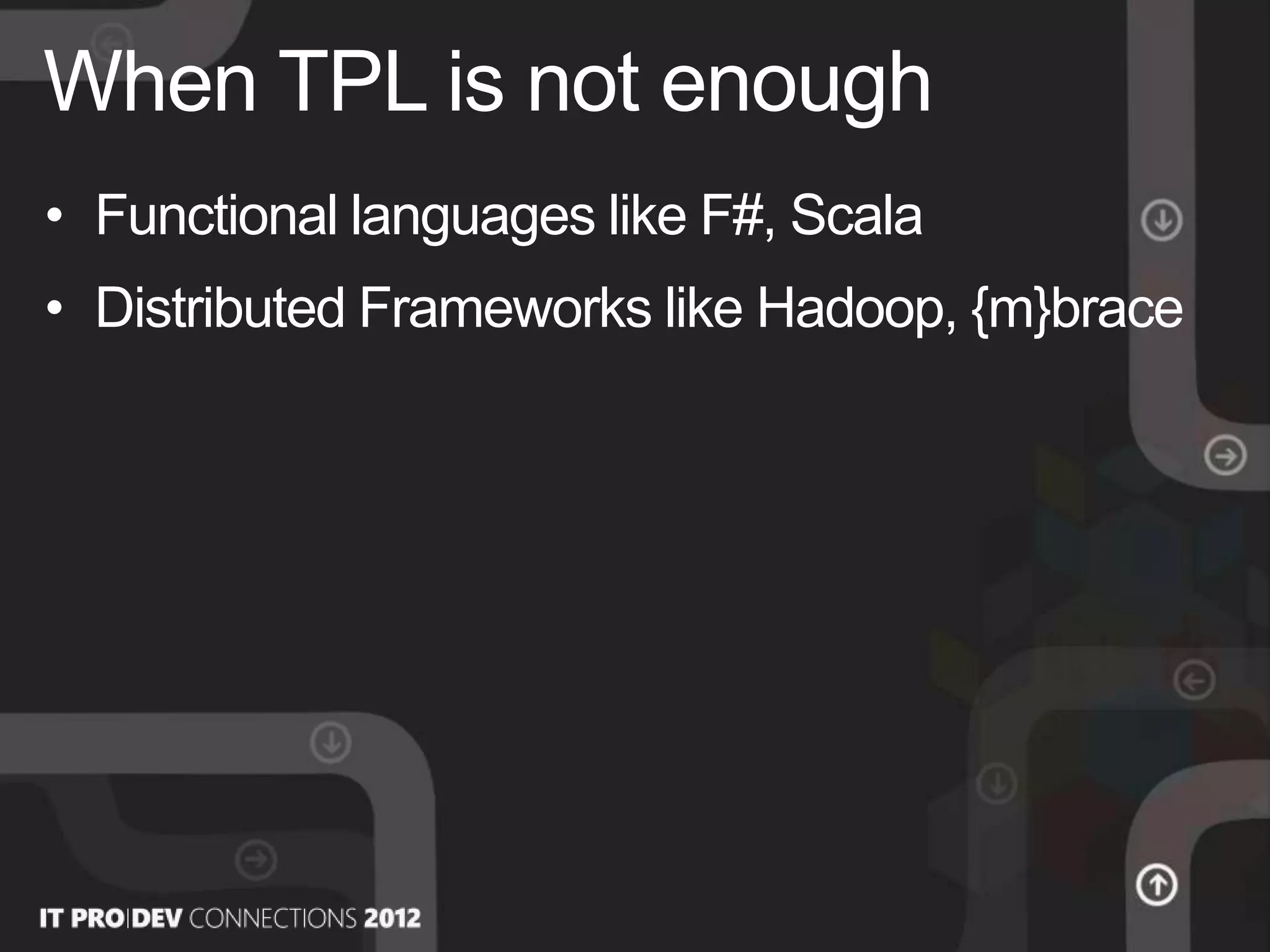 • Functional languages like F#, Scala
• Distributed Frameworks like Hadoop, {m}brace
When TPL is not enough
 