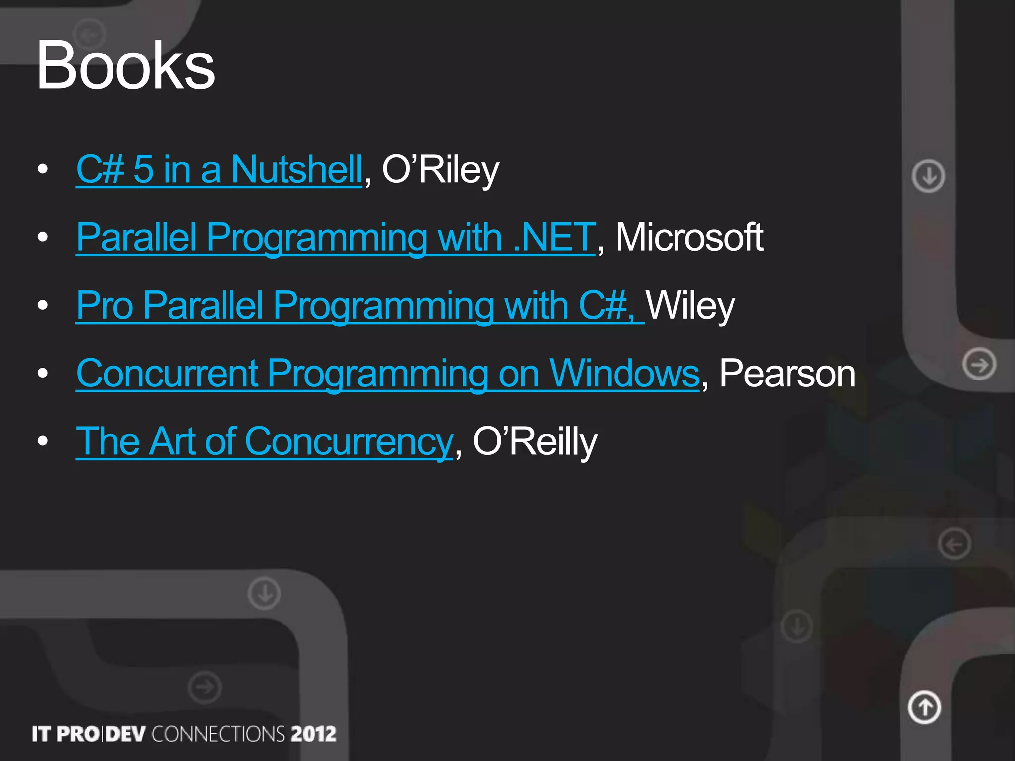 • C# 5 in a Nutshell, O’Riley
• Parallel Programming with .NET, Microsoft
• Pro Parallel Programming with C#, Wiley
• Concurrent Programming on Windows, Pearson
• The Art of Concurrency, O’Reilly
Books
 