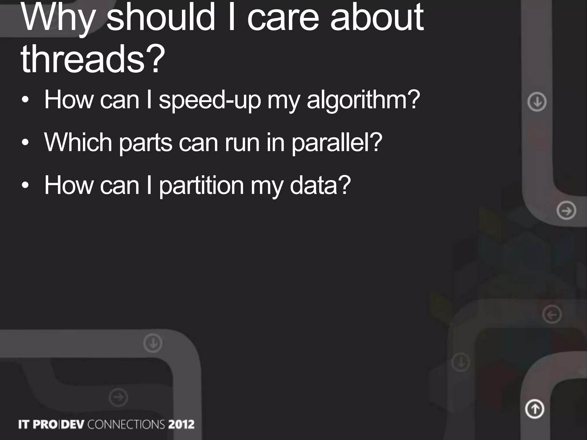 • How can I speed-up my algorithm?
• Which parts can run in parallel?
• How can I partition my data?
Why should I care about
threads?
 