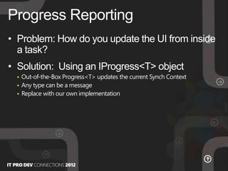 • Problem: How do you update the UI from inside
a task?
• Solution: Using an IProgress<T> object
 Out-of-the-Box Progress<T> updates the current Synch Context
 Any type can be a message
 Replace with our own implementation
Progress Reporting
 