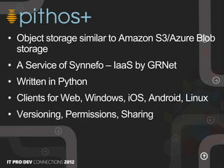 • Object storage similar to Amazon S3/Azure Blob
storage
• A Service of Synnefo – IaaS by GRNet
• Written in Python
• Clients for Web, Windows, iOS, Android, Linux
• Versioning, Permissions, Sharing
 