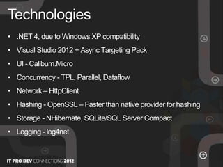 • .ΝΕΤ 4, due to Windows XP compatibility
• Visual Studio 2012 + Async Targeting Pack
• UI - Caliburn.Micro
• Concurrency - TPL, Parallel, Dataflow
• Network – HttpClient
• Hashing - OpenSSL – Faster than native provider for hashing
• Storage - NHibernate, SQLite/SQL Server Compact
• Logging - log4net
Technologies
 