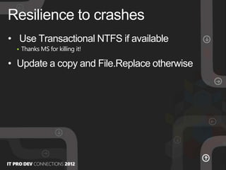 • Use Transactional NTFS if available
 Thanks MS for killing it!
• Update a copy and File.Replace otherwise
Resilience to crashes
 