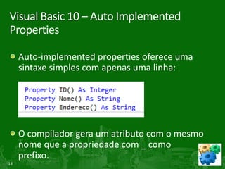Visual Basic 10 – Auto Implemented
Properties

     Auto-implemented properties oferece uma
     sintaxe simples com apenas uma linha:




     O compilador gera um atributo com o mesmo
     nome que a propriedade com _ como
     prefixo.
18
 