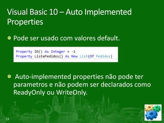 Visual Basic 10 – Auto Implemented
Properties
     Pode ser usado com valores default.




     Auto-implemented properties não pode ter
     parametros e não podem ser declarados como
     ReadyOnly ou WriteOnly.


19
 