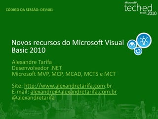 CÓDIGO DA SESSÃO: DEV401




  Novos recursos do Microsoft Visual
  Basic 2010
   Alexandre Tarifa
   Desenvolvedor .NET
   Microsoft MVP, MCP, MCAD, MCTS e MCT
   Site: http://www.alexandretarifa.com.br
   E-mail: alexandre@alexandretarifa.com.br
   @alexandretarifa
 