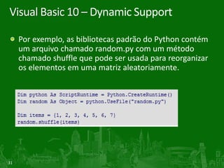 Visual Basic 10 – Dynamic Support

     Por exemplo, as bibliotecas padrão do Python contém
     um arquivo chamado random.py com um método
     chamado shuffle que pode ser usada para reorganizar
     os elementos em uma matriz aleatoriamente.




31
 