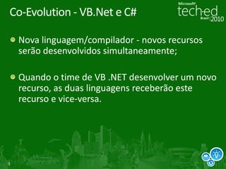 Co-Evolution - VB.Net e C#

    Nova linguagem/compilador - novos recursos
    serão desenvolvidos simultaneamente;

    Quando o time de VB .NET desenvolver um novo
    recurso, as duas linguagens receberão este
    recurso e vice-versa.




5
 