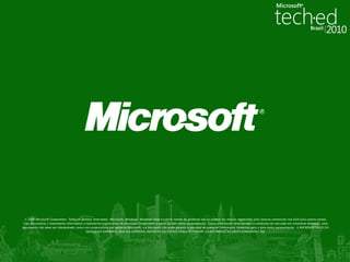 © 2008 Microsoft Corporation. Todos os direitos reservados. Microsoft, Windows, Windows Vista e outros nomes de produtos são ou podem ser marcas registradas e/ou marcas comerciais nos EUA e/ou outros países.
 Este documento é meramente informativo e representa a visão atual da Microsoft Corporation a partir da data desta apresentação. Como a Microsoft deve atender a condições de mercado em constante alteração, este
documento não deve ser interpretado como um compromisso por parte da Microsoft, e a Microsoft não pode garantir a precisão de qualquer informação fornecida após a data desta apresentação. A MICROSOFT NÃO DÁ
                                            QUALQUER GARANTIA, SEJA ELA EXPRESSA, IMPLÍCITA OU ESTATUTÁRIA, REFERENTE ÀS INFORMAÇÕES DESTA APRESENTAÇÃO.
 