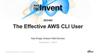 © 2016, Amazon Web Services, Inc. or its Affiliates. All rights reserved.
Kyle Knapp, Amazon Web Services
December 1, 2016
DEV402
The Effective AWS CLI User
 
