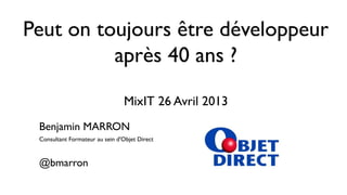 Peut on toujours être développeur
après 40 ans ?
MixIT 26 Avril 2013
Benjamin MARRON
Consultant Formateur au sein d'Objet Direct
@bmarron
 