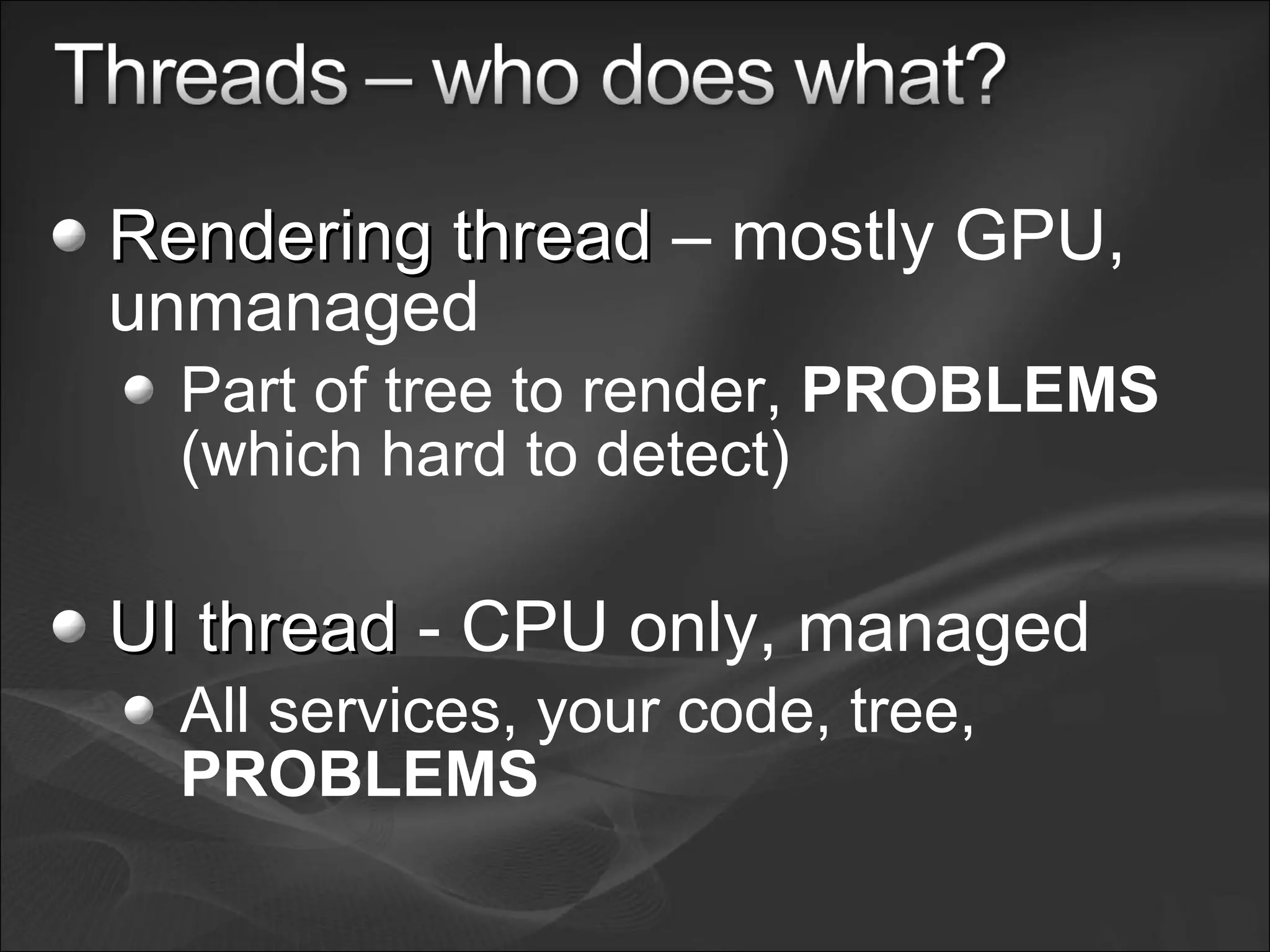 Rendering threadRendering thread – mostly GPU,
unmanaged
Part of tree to render, PROBLEMS
(which hard to detect)
UI threadUI thread - CPU only, managed
All services, your code, tree,
PROBLEMS
 