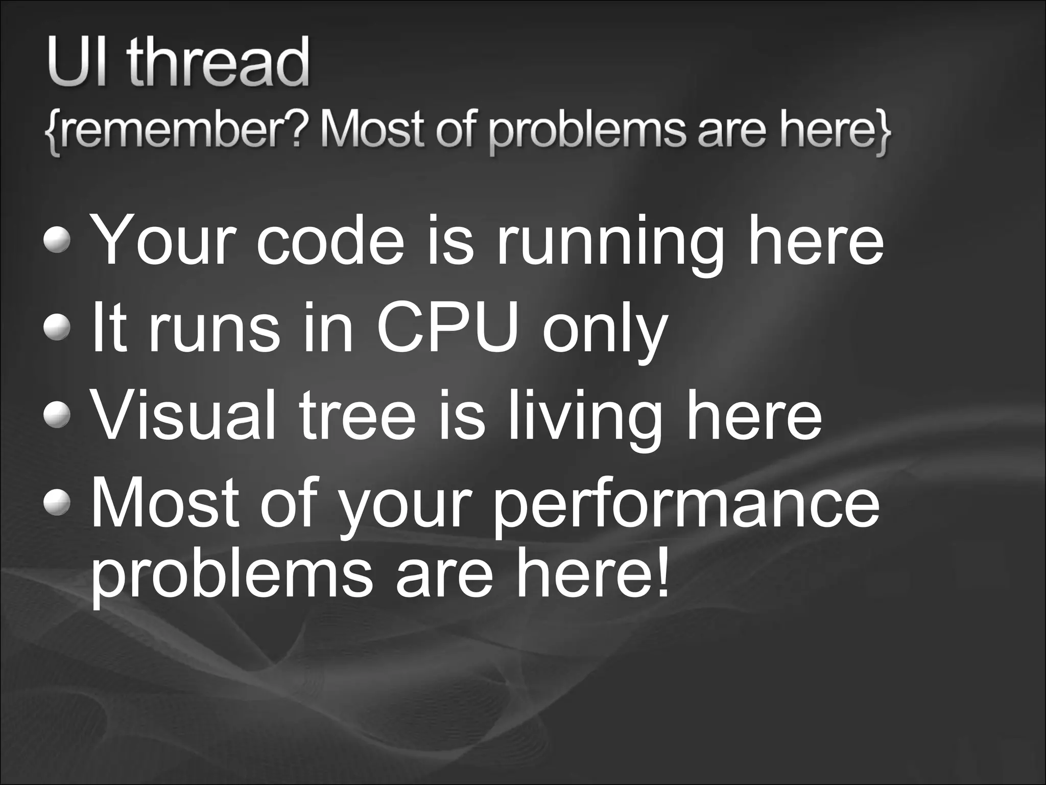 Your code is running here
It runs in CPU only
Visual tree is living here
Most of your performance
problems are here!
 