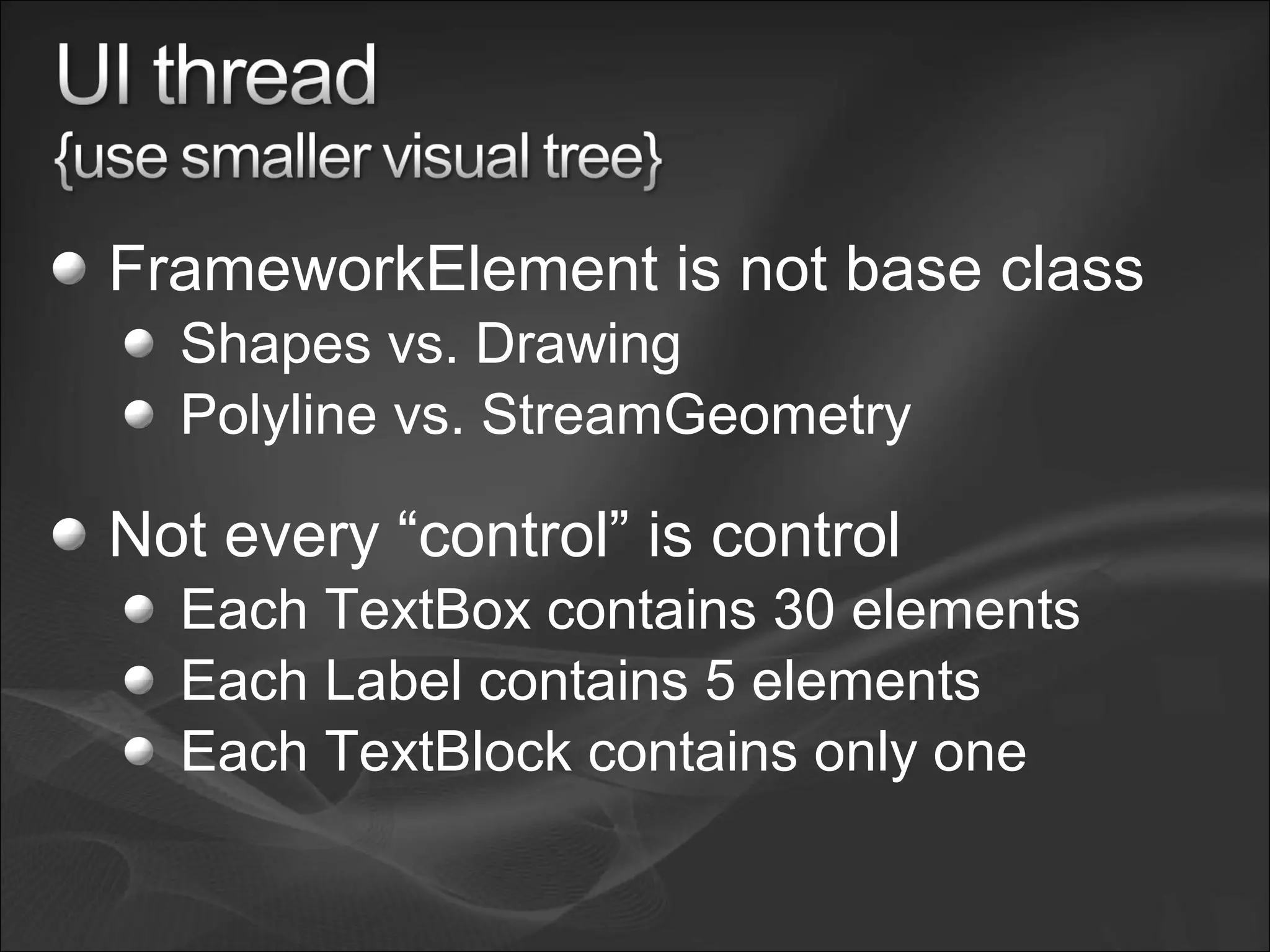 FrameworkElement is not base class
Shapes vs. Drawing
Polyline vs. StreamGeometry
Not every “control” is control
Each TextBox contains 30 elements
Each Label contains 5 elements
Each TextBlock contains only one
 