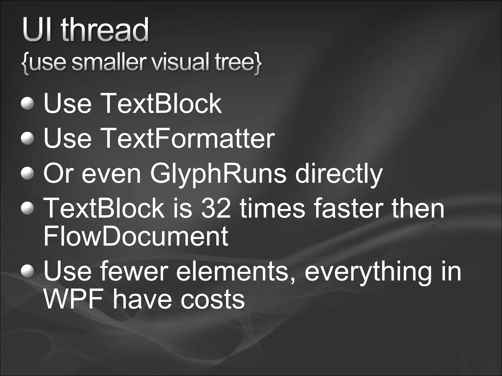 Use TextBlock
Use TextFormatter
Or even GlyphRuns directly
TextBlock is 32 times faster then
FlowDocument
Use fewer elements, everything in
WPF have costs
 