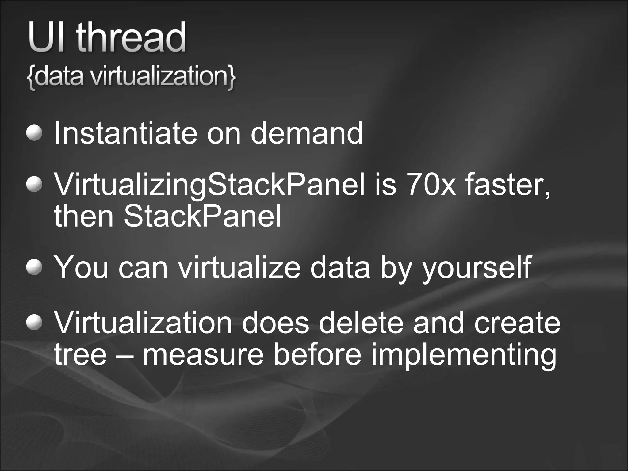 Instantiate on demand
VirtualizingStackPanel is 70x faster,
then StackPanel
You can virtualize data by yourself
Virtualization does delete and create
tree – measure before implementing
 