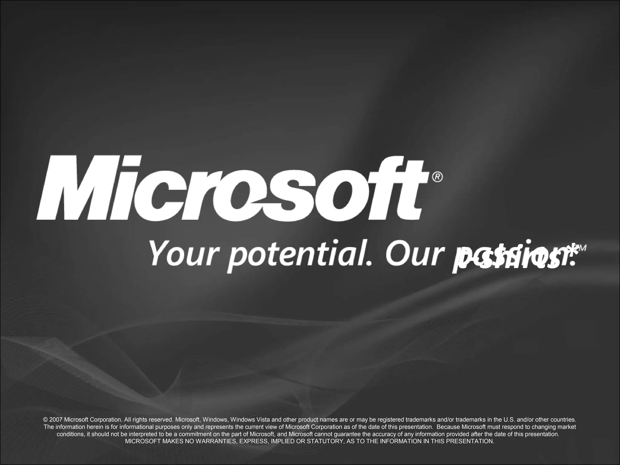© 2007 Microsoft Corporation. All rights reserved. Microsoft, Windows, Windows Vista and other product names are or may be registered trademarks and/or trademarks in the U.S. and/or other countries.
The information herein is for informational purposes only and represents the current view of Microsoft Corporation as of the date of this presentation. Because Microsoft must respond to changing market
conditions, it should not be interpreted to be a commitment on the part of Microsoft, and Microsoft cannot guarantee the accuracy of any information provided after the date of this presentation.
MICROSOFT MAKES NO WARRANTIES, EXPRESS, IMPLIED OR STATUTORY, AS TO THE INFORMATION IN THIS PRESENTATION.
t-shirts*
 