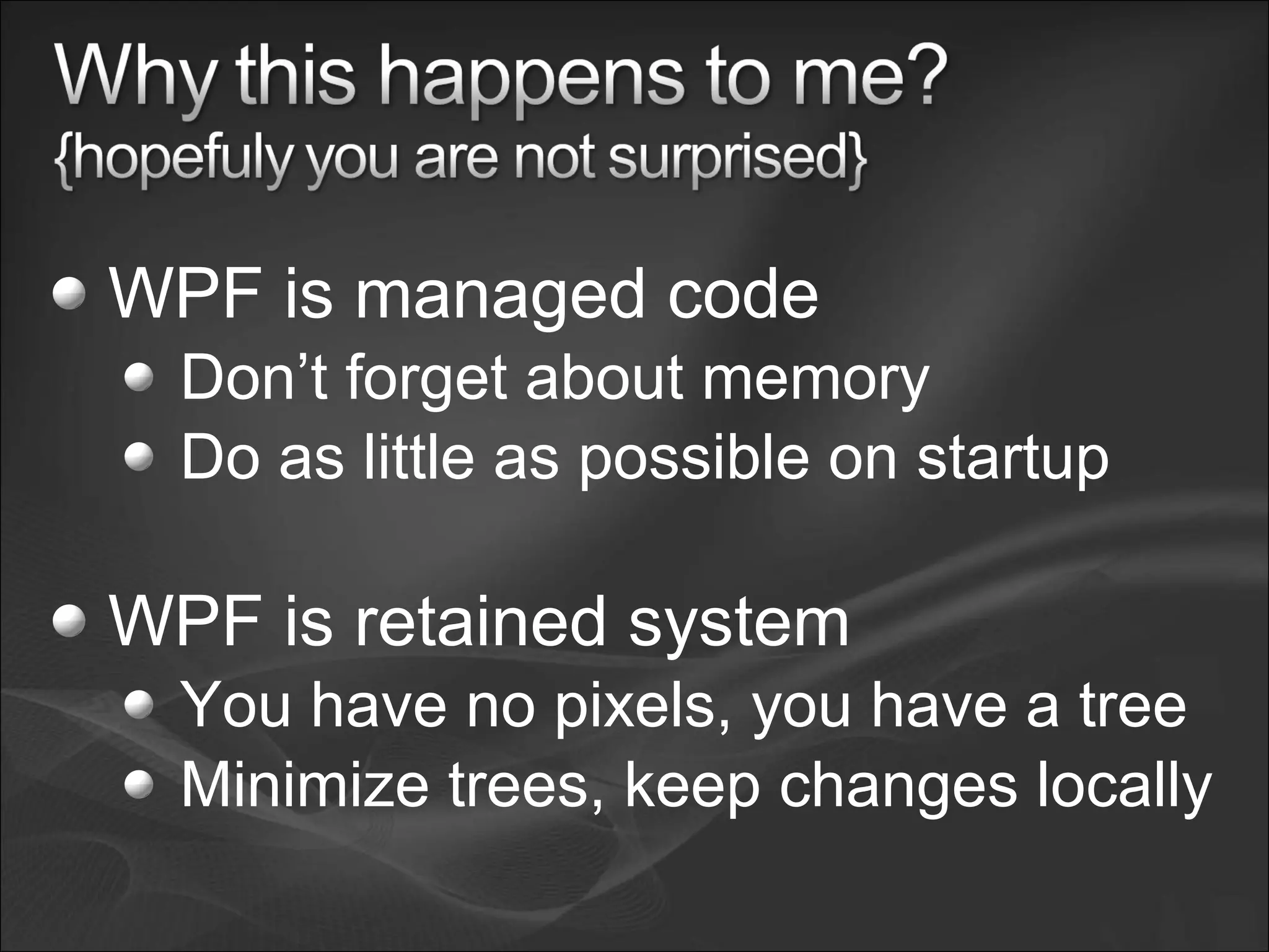 WPF is managed code
Don’t forget about memory
Do as little as possible on startup
WPF is retained system
You have no pixels, you have a tree
Minimize trees, keep changes locally
 