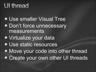 Use smaller Visual Tree
Don’t force unnecessary
measurements
Virtualize your data
Use static resources
Move your code into other thread
Create your own other UI threads
 