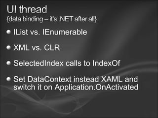 IList vs. IEnumerable
XML vs. CLR
SelectedIndex calls to IndexOf
Set DataContext instead XAML and
switch it on Application.OnActivated
 