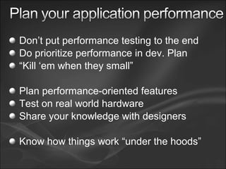 Don’t put performance testing to the end
Do prioritize performance in dev. Plan
“Kill ‘em when they small”
Plan performance-oriented features
Test on real world hardware
Share your knowledge with designers
Know how things work “under the hoods”
 