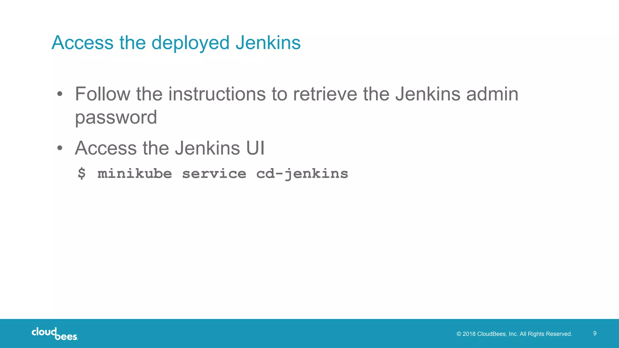 © 2018 CloudBees, Inc. All Rights Reserved. 9
Access the deployed Jenkins
• Follow the instructions to retrieve the Jenkins admin
password
• Access the Jenkins UI
$ minikube service cd-jenkins
 