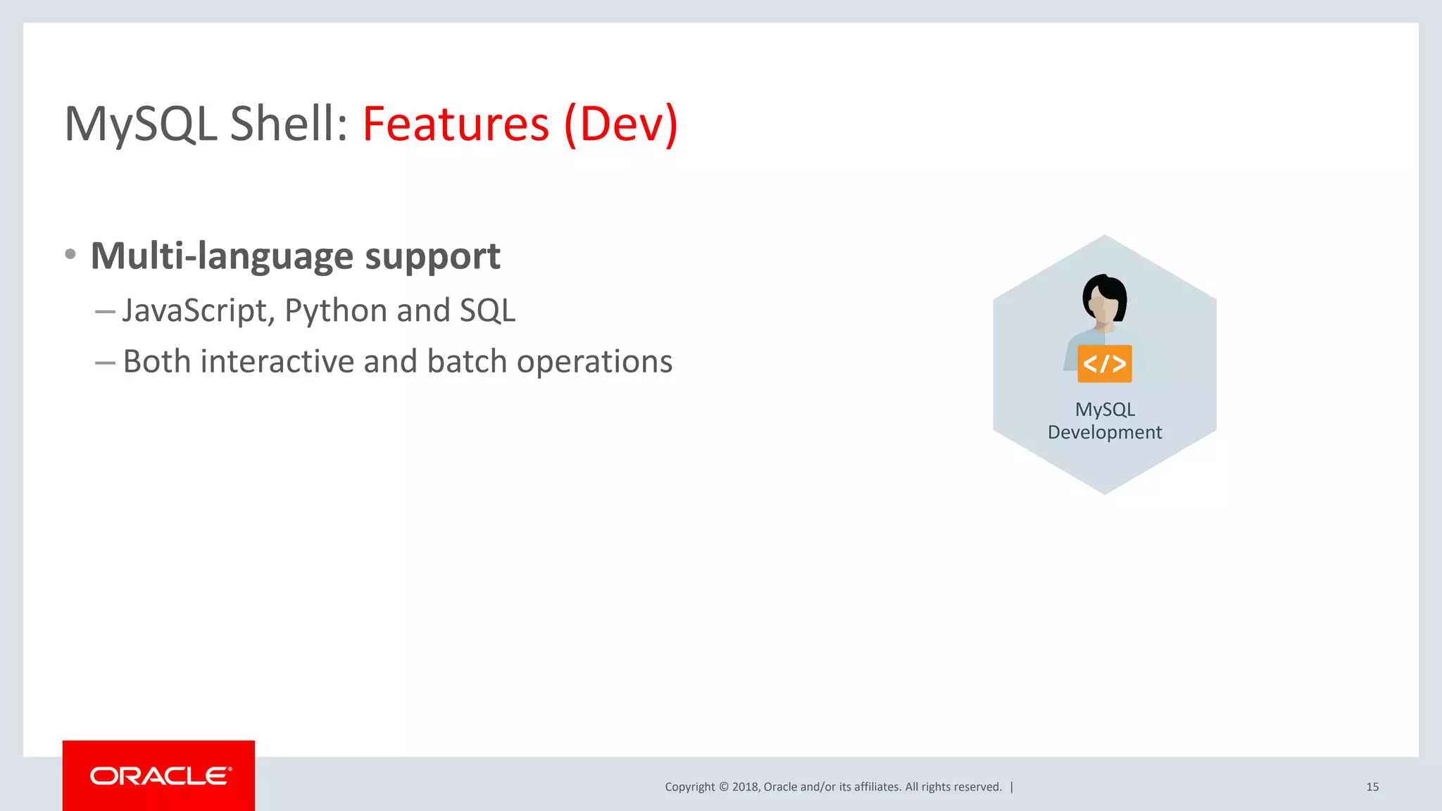 Copyright © 2018, Oracle and/or its affiliates. All rights reserved. | MySQL Shell: Features (Dev) • Multi-language support – JavaScript, Python and SQL – Both interactive and batch operations 15 MySQL Development 