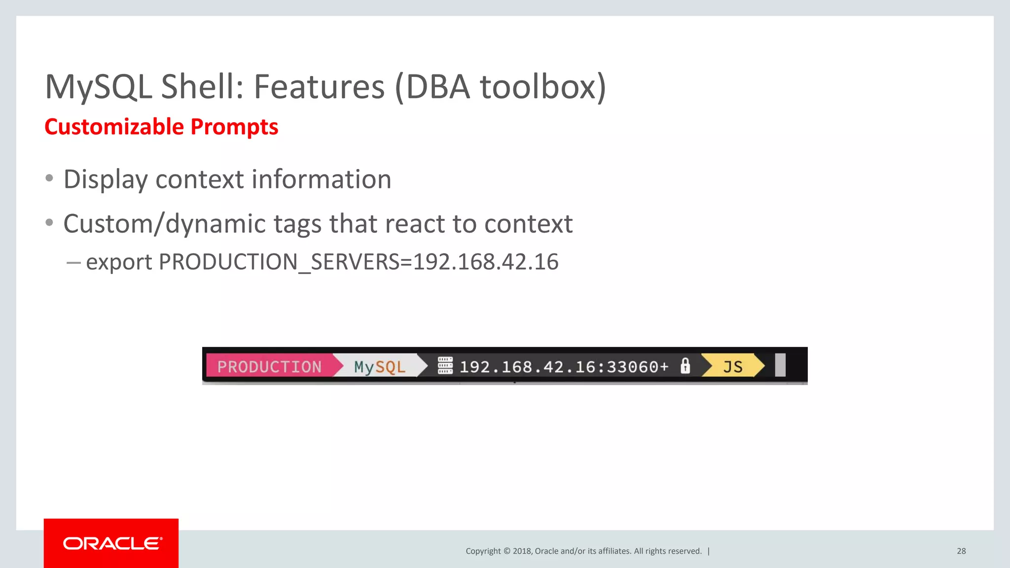 Copyright © 2018, Oracle and/or its affiliates. All rights reserved. | • Display context information • Custom/dynamic tags that react to context – export PRODUCTION_SERVERS=192.168.42.16 MySQL Shell: Features (DBA toolbox) Customizable Prompts 28 
