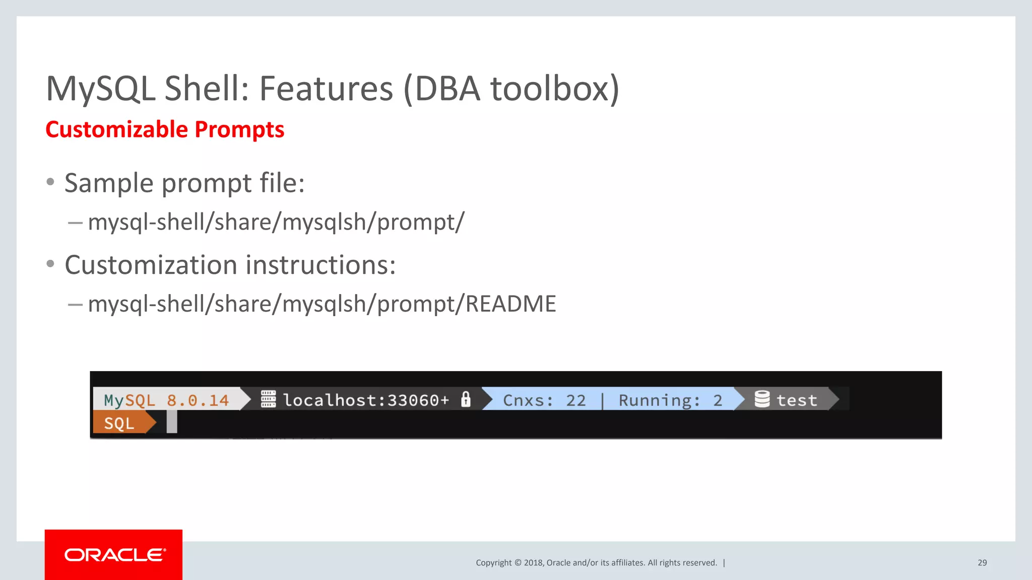 Copyright © 2018, Oracle and/or its affiliates. All rights reserved. | • Sample prompt file: – mysql-shell/share/mysqlsh/prompt/ • Customization instructions: – mysql-shell/share/mysqlsh/prompt/README MySQL Shell: Features (DBA toolbox) Customizable Prompts 29 