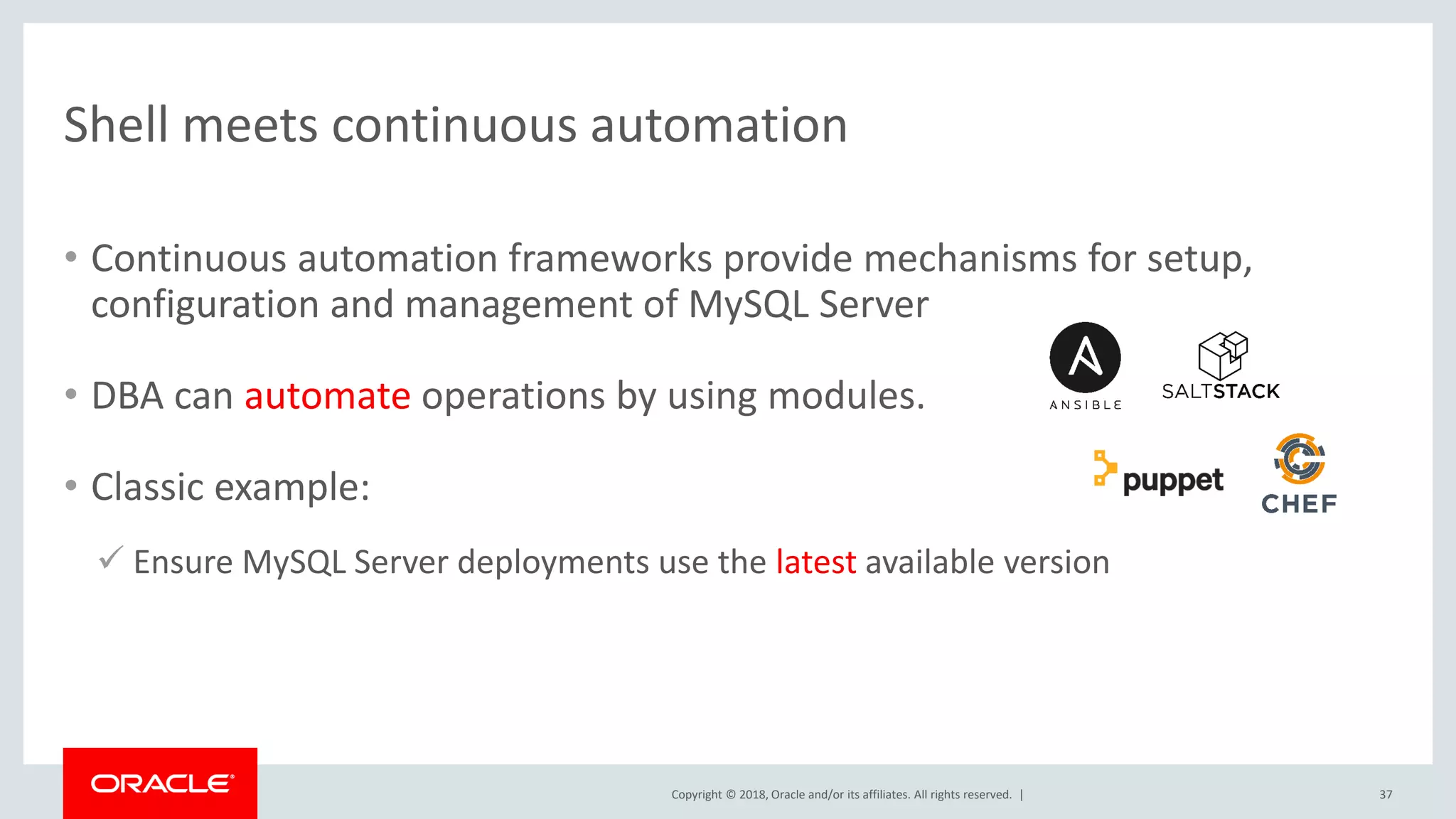 Copyright © 2018, Oracle and/or its affiliates. All rights reserved. | Shell meets continuous automation 37 • Continuous automation frameworks provide mechanisms for setup, configuration and management of MySQL Server • DBA can automate operations by using modules. • Classic example:  Ensure MySQL Server deployments use the latest available version 