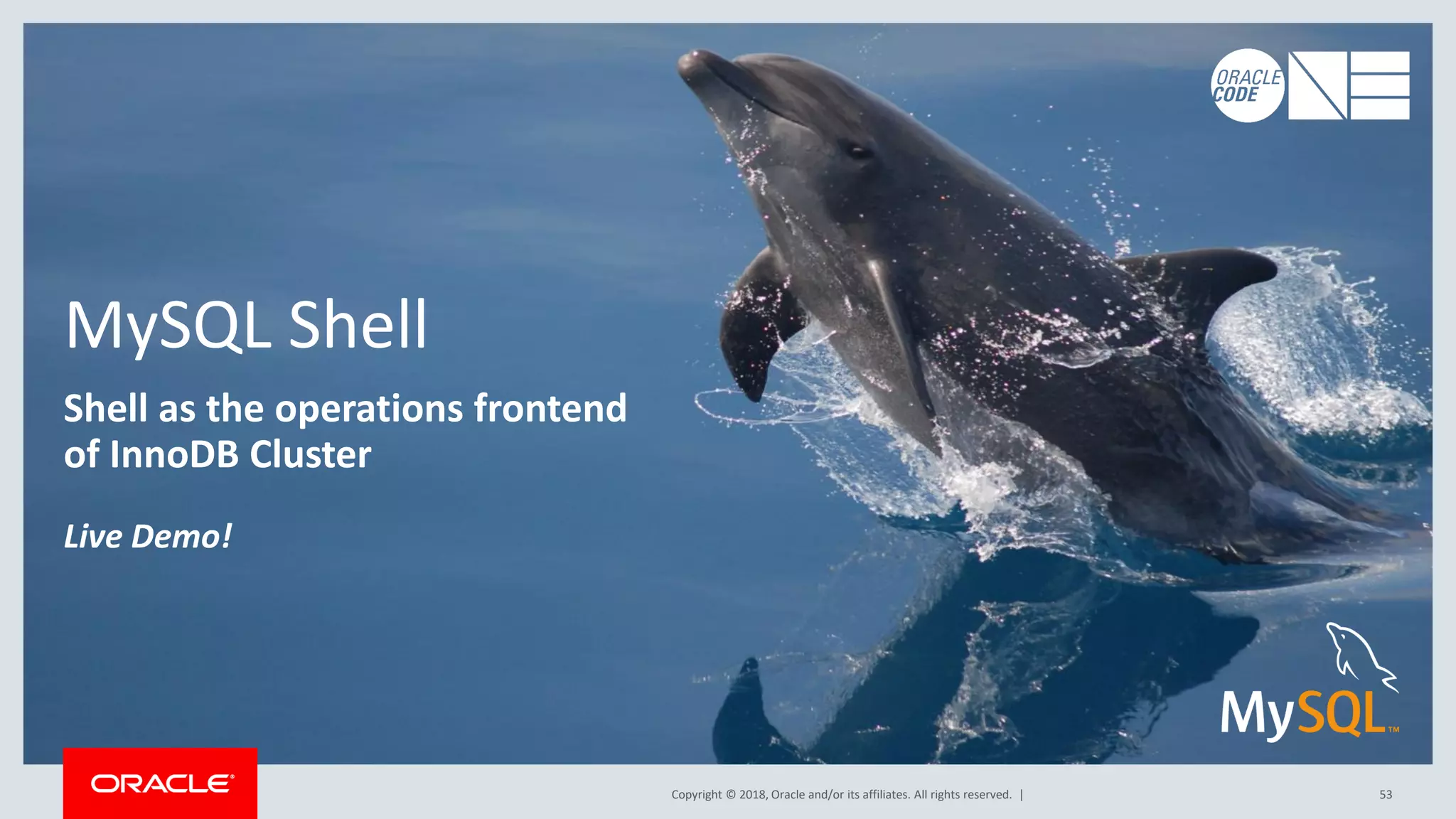 Copyright © 2018, Oracle and/or its affiliates. All rights reserved. | 53 MySQL Shell Shell as the operations frontend of InnoDB Cluster Live Demo! 